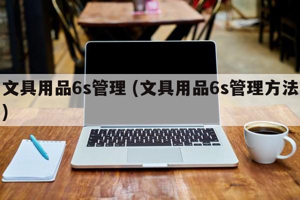 文具用品6s管理 (文具用品6s管理方法)