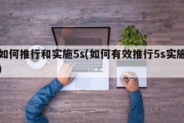 如何推行和实施5s(如何有效推行5s实施)